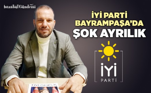 İYİ PARTİ BAYRAMPAŞA'DA ŞOK İSTİFA
