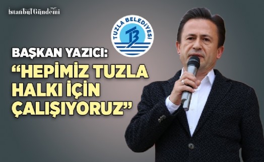 ŞADİ YAZICI: HEPİMİZ TUZLA'LI VATANDAŞLAR İÇİN ÇALIŞIYORUZ'