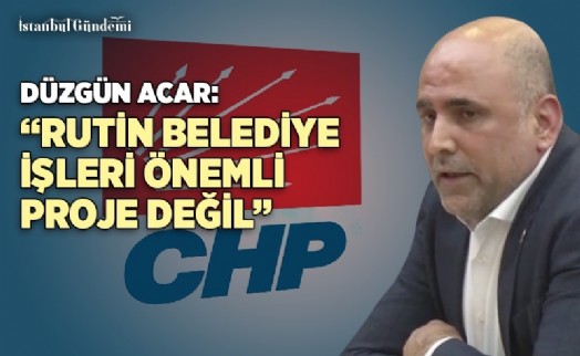 DÜZGÜN ACAR: ‘RUTİN BELEDİYECİLİK İŞLERİ BÜYÜK PROJELER DEĞİL'