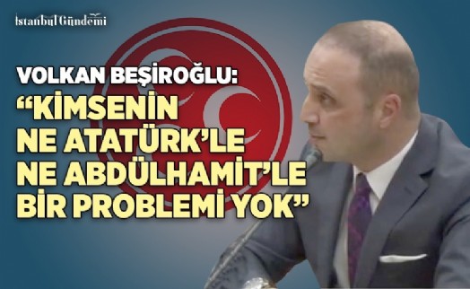 VOLKAN BEŞİROĞLU: ‘BU MİLLETİN NE ATATÜRK'LE PROBLEMİ VAR, NE ABDÜLHAMİT'LE'