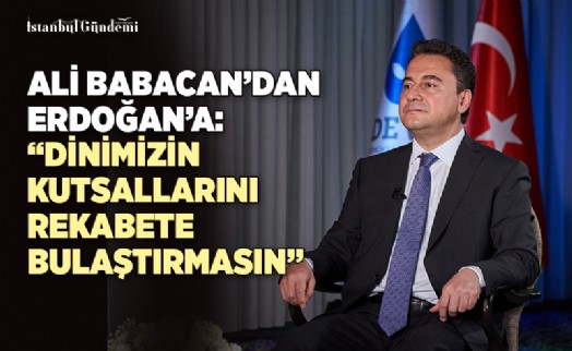 ALİ BABACAN: ‘SAYIN ERDOĞAN ÖLÇÜLÜ HAREKET ETSİN, SİYASİ REKABETE DİNİMİZİN KUTSALLARINI BULAŞTIRMASIN'