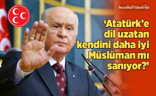 BAHÇELİ: ‘ATATÜRK'TEN ELİNİZİ, DİLİNİZİ ÇEKİN!'