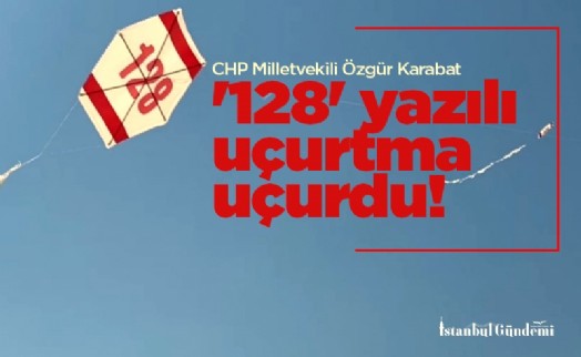 CHP Milletvekili Özgür Karabat '128' yazılı uçurtma uçurdu!