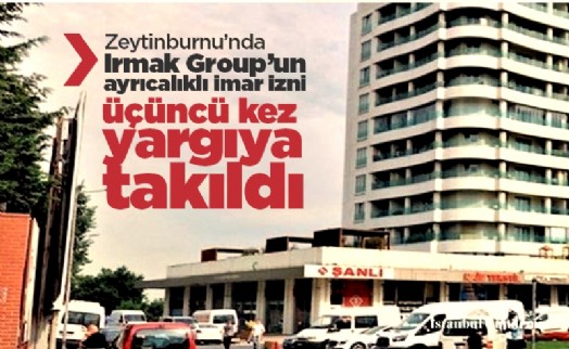 Zeytinburnu'nda Irmak Group'un ayrıcalıklı imar izni üçüncü kez yargıya takıldı