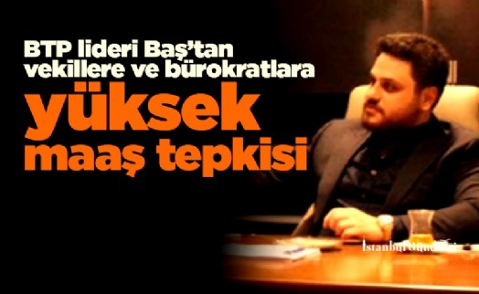 BTP lideri Baş'tan vekillere ve bürokratlara yüksek maaş tepkisi