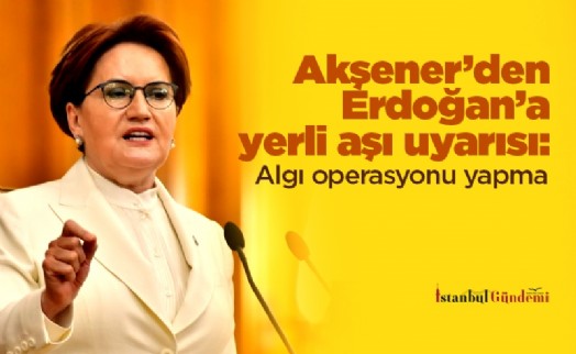 Akşener'den Erdoğan'a yerli aşı uyarısı: Algı operasyonu yapma