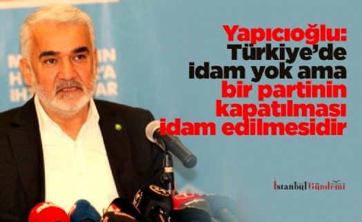 Yapıcıoğlu: Türkiye'de idam yok ama bir partinin kapatılması idam edilmesidir