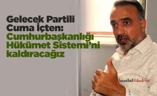 Gelecek Partili Cuma İçten: Cumhurbaşkanlığı Hükümet Sistemi'ni kaldıracağız