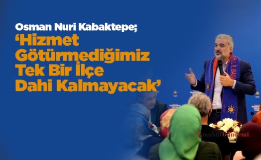 Osman Nuri Kabaktepe; ‘Hizmet Götürmediğimiz Tek Bir İlçe Dahi Kalmayacak'
