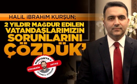 Halil İbrahim Kurşun: '‘2 yıldır mağdur edilen vatandaşlarımızın sorunlarını çözdük''
